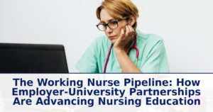 The Working Nurse Pipeline: How Employer-University Partnerships Are Advancing Nursing Education