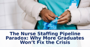 The Nurse Staffing Pipeline Paradox: Why More Graduates Won’t Fix the Crisis